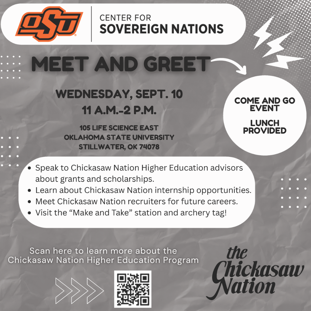 Center for Sovereign Nations presents Meet and Greet with the Chickasaw Nation on Wed., Sept. 10th from 11am-2pm in 105 Life Science East. Come and go event with lunch provided. Speak to Chickasaw Nation Higher Education advisors about grants and scholarships. Learn about Chickasaw Nation internship opportunities. Meet Chickasaw Nation recruiters for future careers. Visit the 