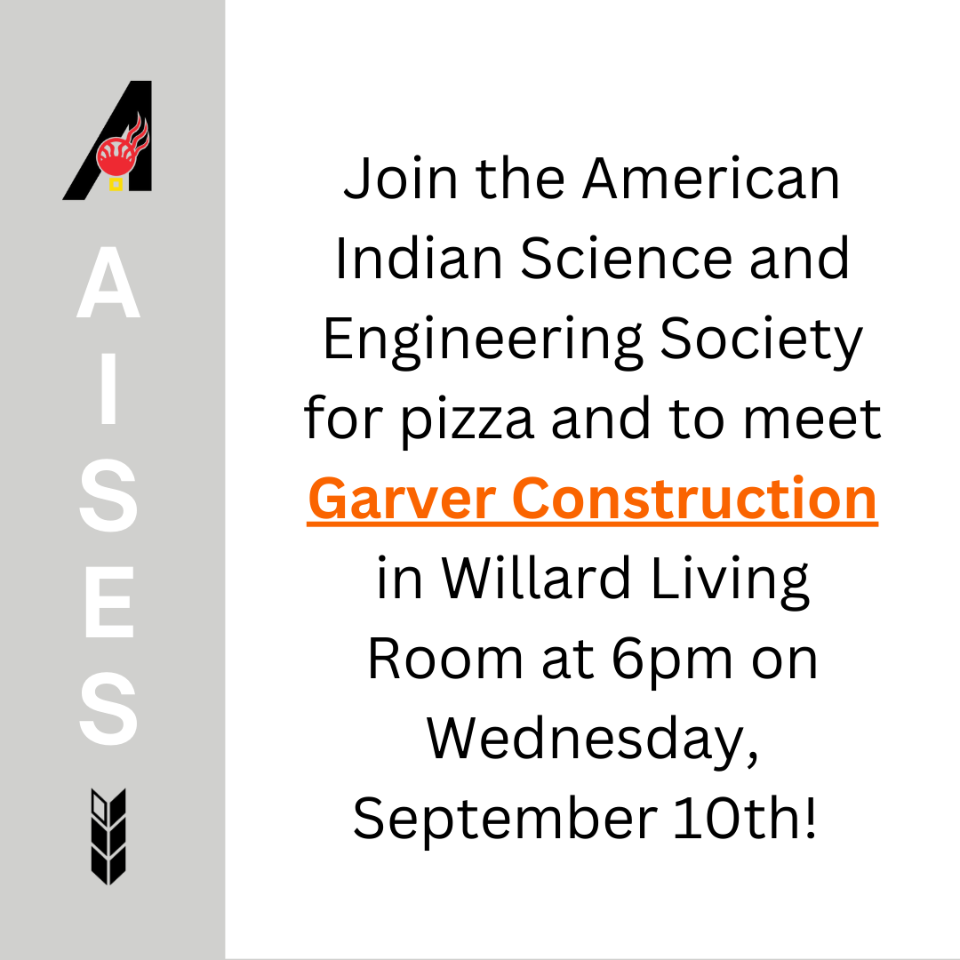 Join the American Indian Science and Engineering Society for pizza and to meet Garver Construction in Willard Living Room at 6pm on Wed., Sept. 10th!