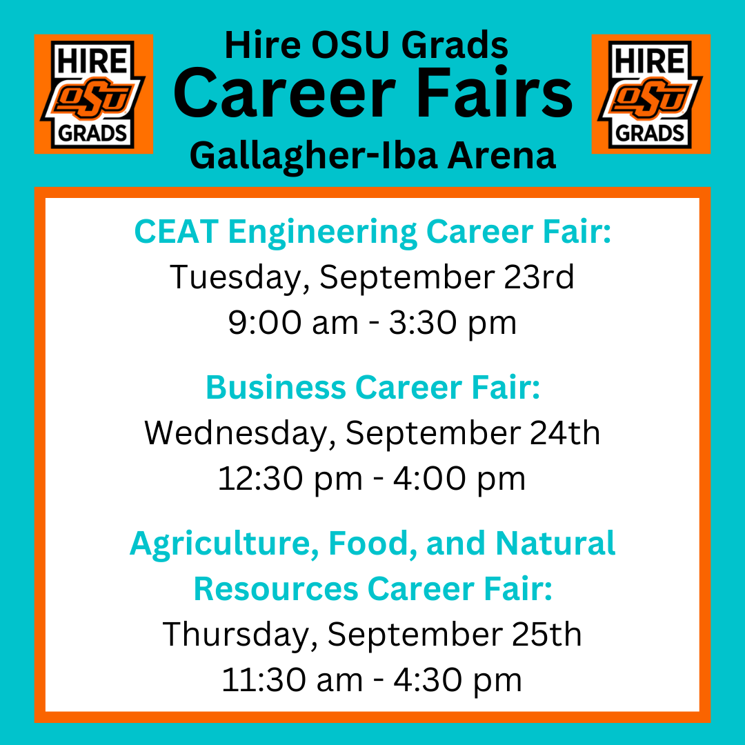 Hire OSU Grads Career Fairs in Gallagher-Iba Arena. CEAT Engineering will be on Tues., Sept 23rd from 9am-3:30pm. Business will on Wed., Sept. 24th from 12:30-4pm. Agriculture, Food, and Natural Resources will be on Thurs., Sept. 25th from 11:30am-4:30pm.
